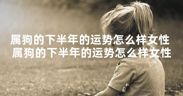 属狗的下半年的运势怎么样女性 属狗的下半年的运势怎么样女性